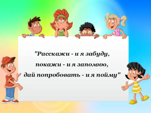 "Расскажи - и я забуду, покажи - и я запомню, дай попробовать - и я пойму"