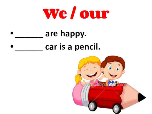 We / our ______ are happy. ______ car is a pencil. Our We