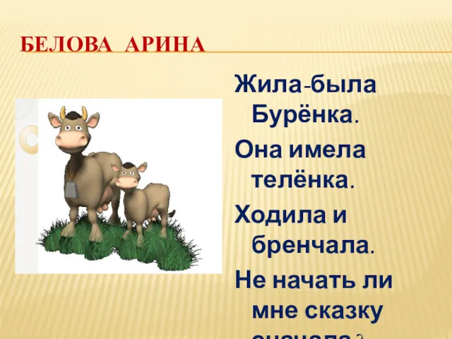 БЕЛОВА АРИНА Жила-была Бурёнка. Она имела телёнка. Ходила и бренчала. Не начать ли мне сказку сначала?