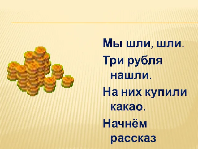 Мы шли, шли. Три рубля нашли. На них купили какао. Начнём рассказ сначала.