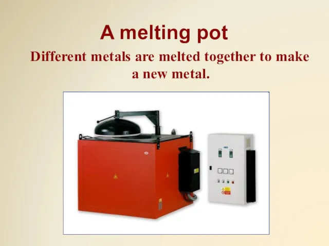 A melting pot Different metals are melted together to make a new metal.