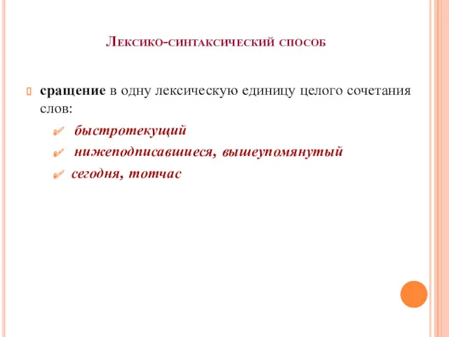 Лексико-синтаксический способ сращение в одну лексическую единицу целого сочетания слов: быстротекущий нижеподписавшиеся, вышеупомянутый сегодня, тотчас