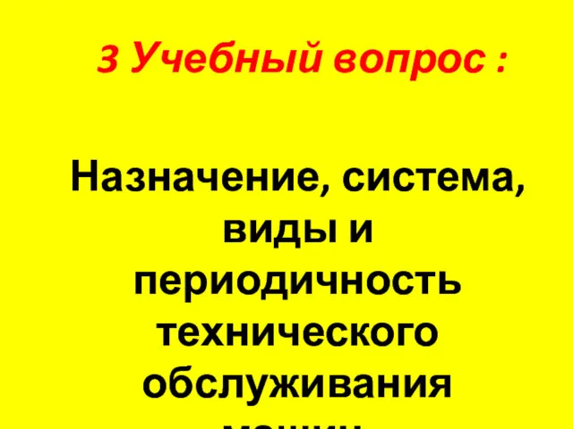 3 Учебный вопрос : Назначение, система, виды и периодичность технического обслуживания машин.