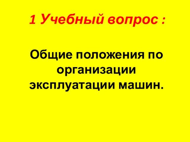 1 Учебный вопрос : Общие положения по организации эксплуатации машин.