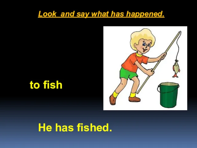 Look and say what has happened. He has fished. to fish