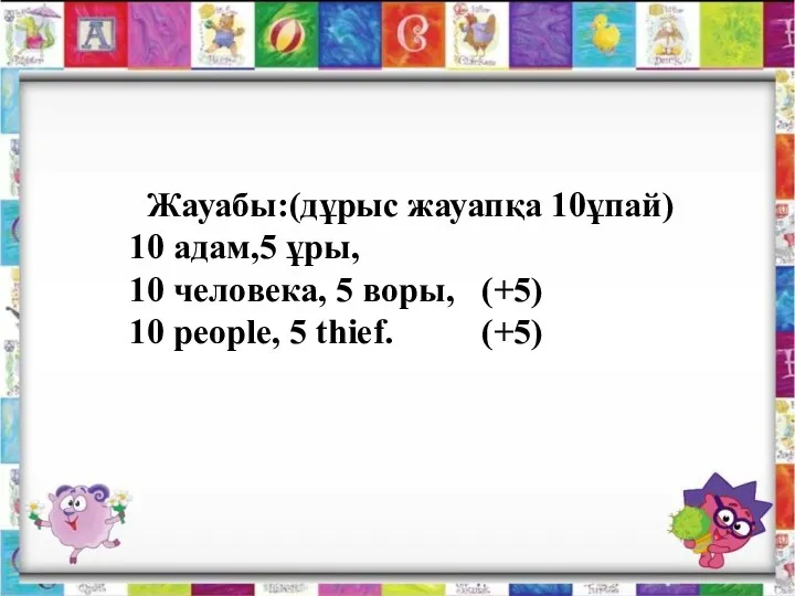 Жауабы:(дұрыс жауапқа 10ұпай) 10 адам,5 ұры, 10 человека, 5 воры, (+5) 10 people, 5 thief. (+5)