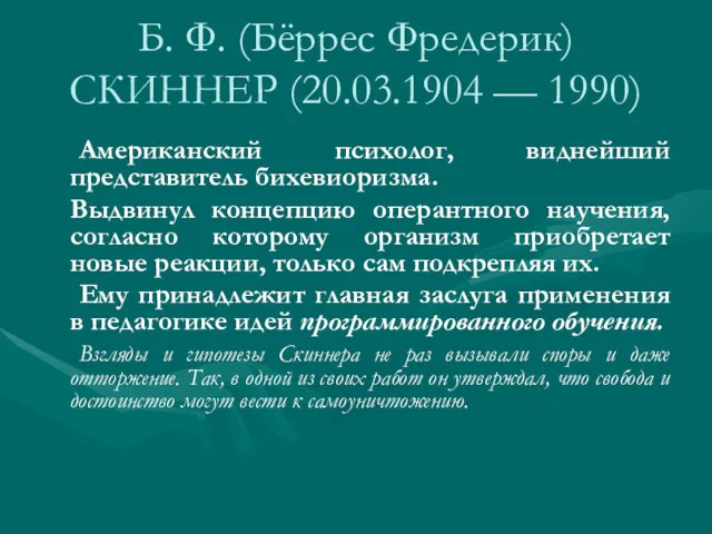 Б. Ф. (Бёррес Фредерик) СКИННЕР (20.03.1904 — 1990) Американский психолог,