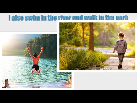 I also swim in the river and walk in the park