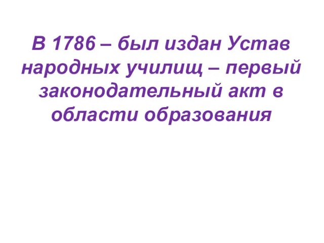 В 1786 – был издан Устав народных училищ – первый законодательный акт в области образования