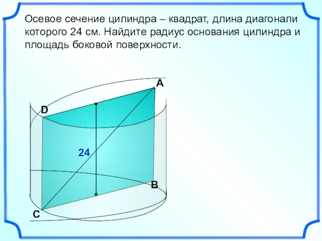 А Осевое сечение цилиндра – квадрат, длина диагонали которого 24