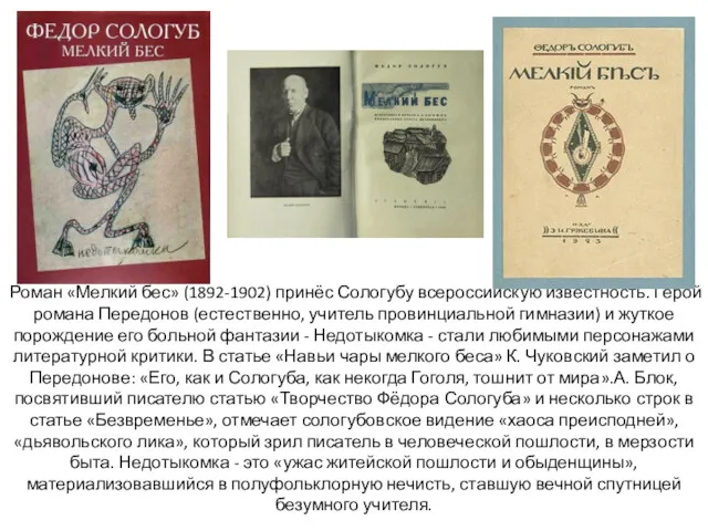 Роман «Мелкий бес» (1892-1902) принёс Сологубу всероссийскую известность. Герой романа Передонов (естественно, учитель