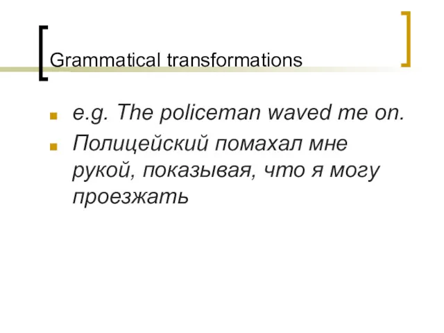 Grammatical transformations e.g. The policeman waved me on. Полицейский помахал мне рукой, показывая,