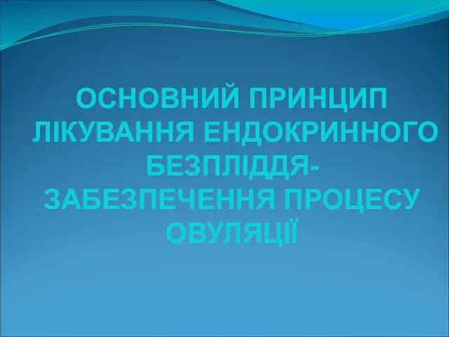 ОСНОВНИЙ ПРИНЦИП ЛІКУВАННЯ ЕНДОКРИННОГО БЕЗПЛІДДЯ- ЗАБЕЗПЕЧЕННЯ ПРОЦЕСУ ОВУЛЯЦІЇ