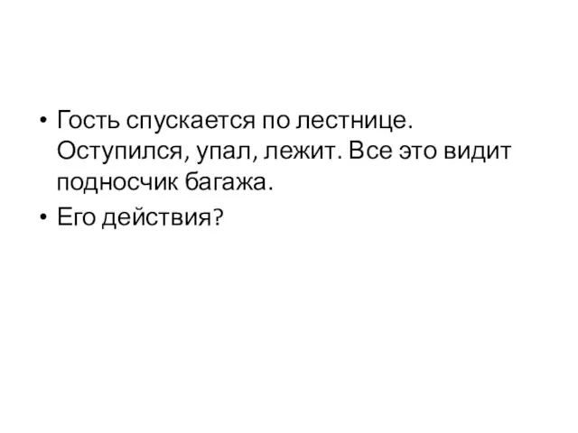 Гость спускается по лестнице. Оступился, упал, лежит. Все это видит подносчик багажа. Его действия?