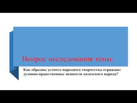 Вопрос исследования темы: Как образцы устного народного творчества отражают духовно-нравственные ценности казахского народа?