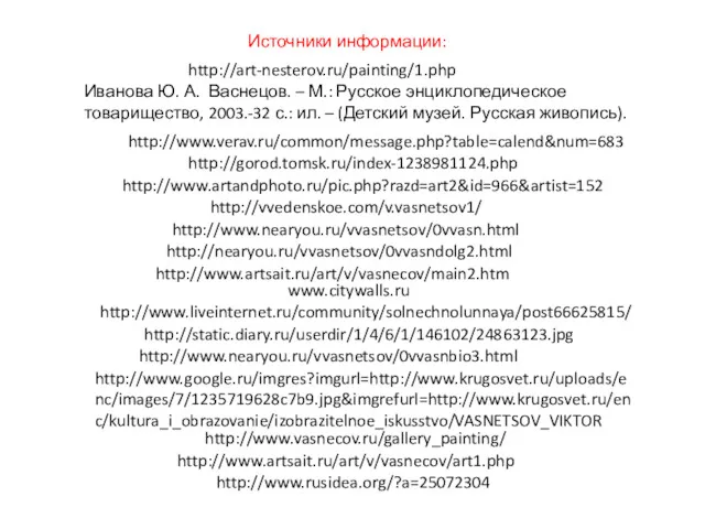 http://www.nearyou.ru/vvasnetsov/0vvasn.html http://www.nearyou.ru/vvasnetsov/0vvasnbio3.html http://www.rusidea.org/?a=25072304 http://www.verav.ru/common/message.php?table=calend&num=683 http://gorod.tomsk.ru/index-1238981124.php http://www.artandphoto.ru/pic.php?razd=art2&id=966&artist=152 http://vvedenskoe.com/v.vasnetsov1/ Источники информации: http://nearyou.ru/vvasnetsov/0vvasndolg2.html