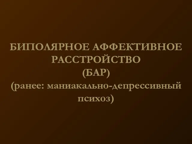 БИПОЛЯРНОЕ АФФЕКТИВНОЕ РАССТРОЙСТВО (БАР) (ранее: маниакально-депрессивный психоз)