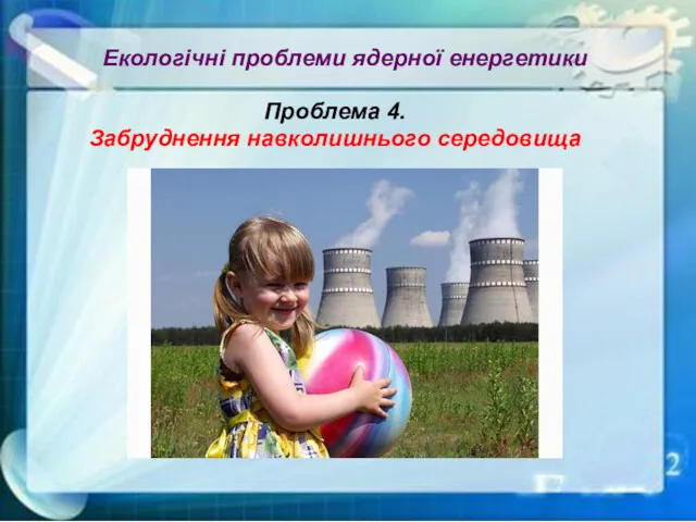 Екологічні проблеми ядерної енергетики Проблема 4. Забруднення навколишнього середовища