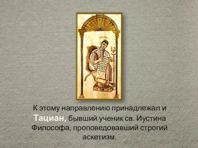 К этому направлению принадлежал и Тациан, бывший ученик св. Иустина Философа, проповедовавший строгий аскетизм.