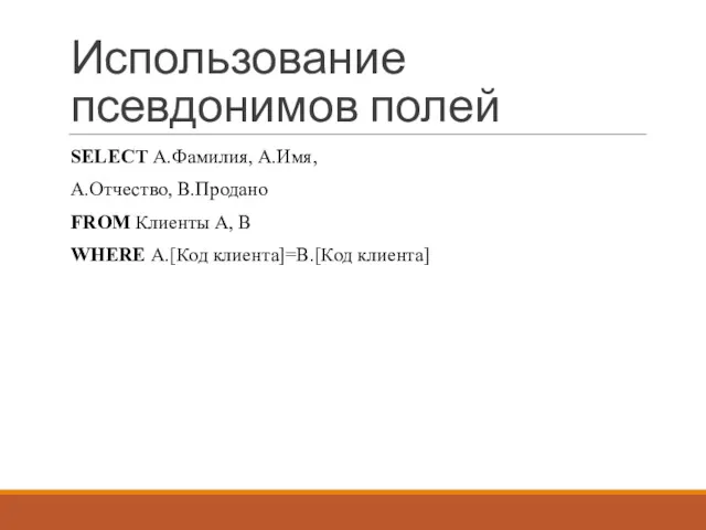 Использование псевдонимов полей SELECT A.Фамилия, A.Имя, A.Отчество, B.Продано FROM Клиенты A, B WHERE A.[Код клиента]=B.[Код клиента]