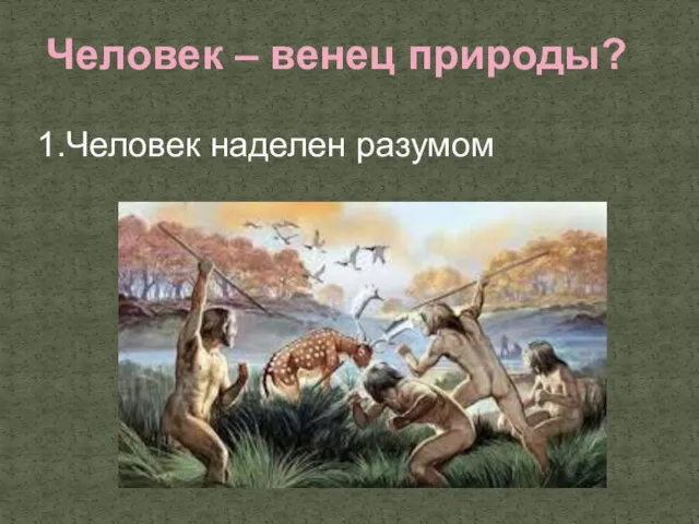 1.Человек наделен разумом Человек – венец природы?