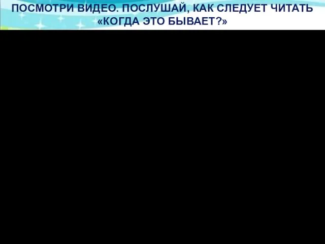 ПОСМОТРИ ВИДЕО. ПОСЛУШАЙ, КАК СЛЕДУЕТ ЧИТАТЬ «КОГДА ЭТО БЫВАЕТ?»