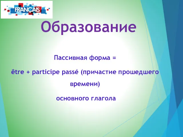 Образование Пассивная форма = être + participe passé (причастие прошедшего времени) основного глагола