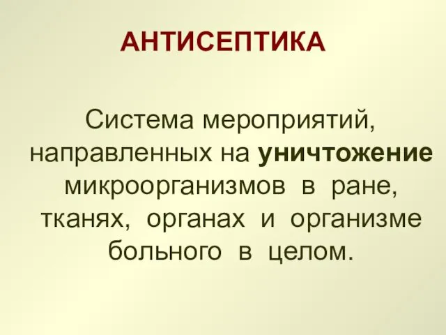 АНТИСЕПТИКА Система мероприятий, направленных на уничтожение микроорганизмов в ране, тканях, органах и организме больного в целом.