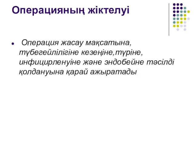 Операцияның жіктелуі Операция жасау мақсатына, түбегейлілігіне кезеңіне,түріне, инфицирленуіне және эндобейне тәсілді қолдануына қарай ажыратады