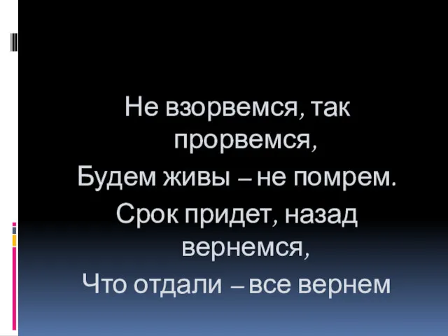 Не взорвемся, так прорвемся, Будем живы – не помрем. Срок