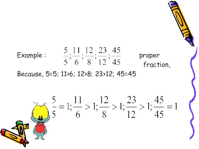 Example : proper fraction, Because, 5=5; 11>6; 12>8; 23>12; 45=45