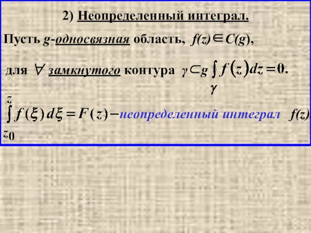 2) Неопределенный интеграл. Пусть g-односвязная область, f(z)∈C(g), для ∀ замкнутого контура γ⊂g неопределенный интеграл f(z).