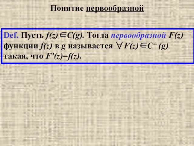 Понятие первообразной Def. Пусть f(z)∈C(g). Тогда первообразной F(z) функции f(z)