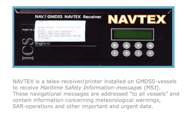 NAVTEX is a telex-receiver/printer installed on GMDSS-vessels to receive Maritime