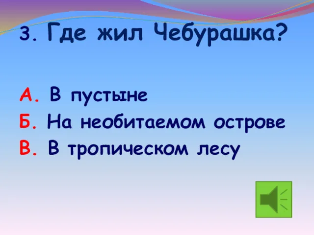 3. Где жил Чебурашка? А. В пустыне Б. На необитаемом острове В. В тропическом лесу