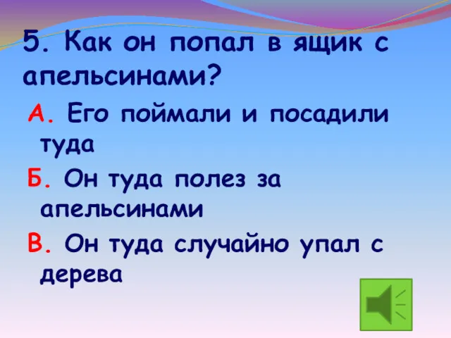 5. Как он попал в ящик с апельсинами? А. Его