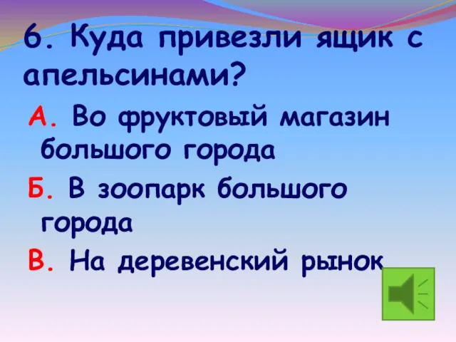 6. Куда привезли ящик с апельсинами? А. Во фруктовый магазин