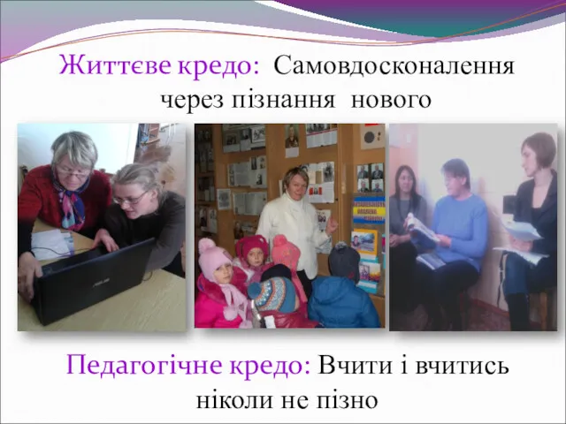 Життєве кредо: Самовдосконалення через пізнання нового Педагогічне кредо: Вчити і вчитись ніколи не пізно