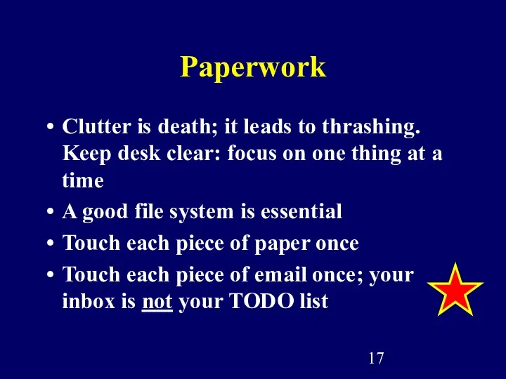 Paperwork Clutter is death; it leads to thrashing. Keep desk clear: focus on