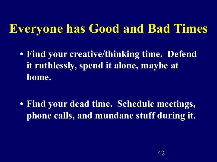 Everyone has Good and Bad Times Find your creative/thinking time. Defend it ruthlessly,
