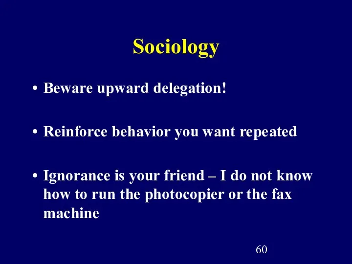 Sociology Beware upward delegation! Reinforce behavior you want repeated Ignorance is your friend