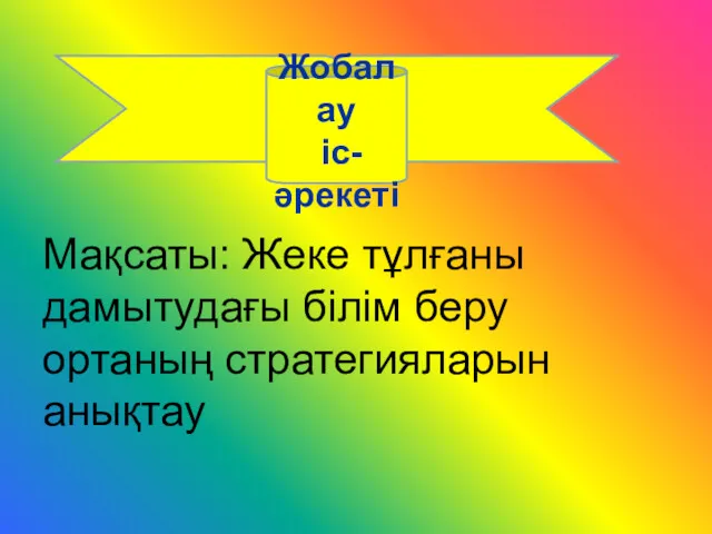 Мақсаты: Жеке тұлғаны дамытудағы білім беру ортаның стратегияларын анықтау Жобалау іс- әрекеті