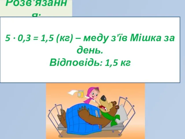 Розв'язання: 5 · 0,3 = 1,5 (кг) – меду з'їв Мішка за день. Відповідь: 1,5 кг