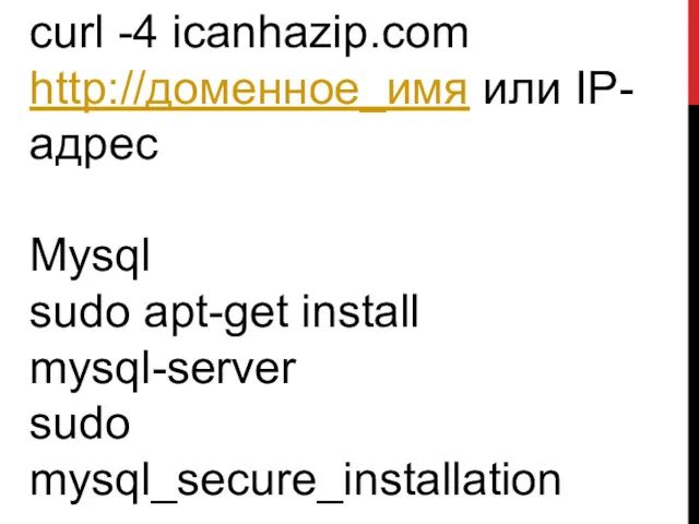 curl -4 icanhazip.com http://доменное_имя или IP-адрес Mysql sudo apt-get install mysql-server sudo mysql_secure_installation