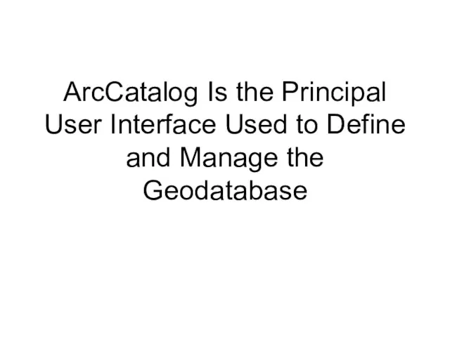 ArcCatalog Is the Principal User Interface Used to Define and Manage the Geodatabase