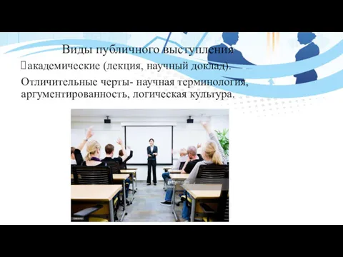 Виды публичного выступления академические (лекция, научный доклад). Отличительные черты- научная терминология, аргументированность, логическая культура.