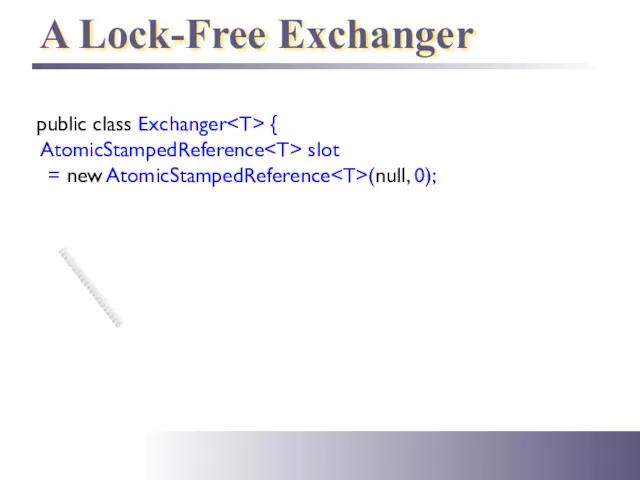 public class Exchanger { AtomicStampedReference slot = new AtomicStampedReference (null, 0); A Lock-Free Exchanger