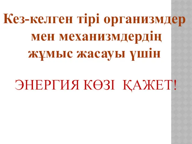 ЭНЕРГИЯ КӨЗІ ҚАЖЕТ! Кез-келген тірі организмдер мен механизмдердің жұмыс жасауы үшін