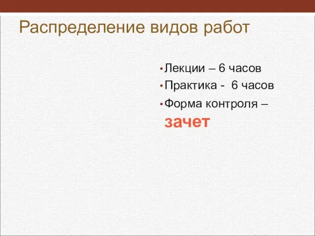 Распределение видов работ Лекции – 6 часов Практика - 6 часов Форма контроля –зачет