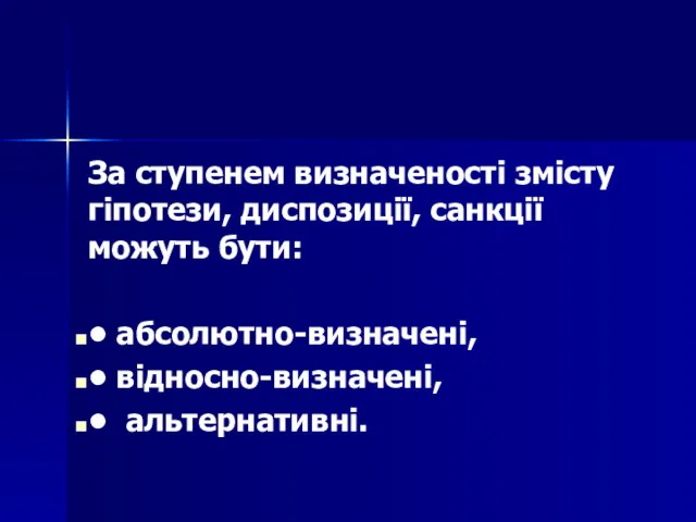 За ступенем визначеності змісту гіпотези, диспозиції, санкції можуть бути: • абсолютно-визначені, • відносно-визначені, • альтернативні.